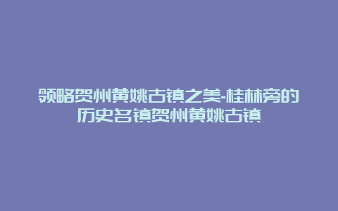 领略贺州黄姚古镇之美-桂林旁的历史名镇贺州黄姚古镇