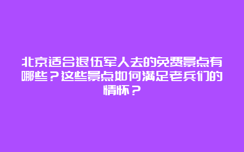 北京适合退伍军人去的免费景点有哪些？这些景点如何满足老兵们的情怀？