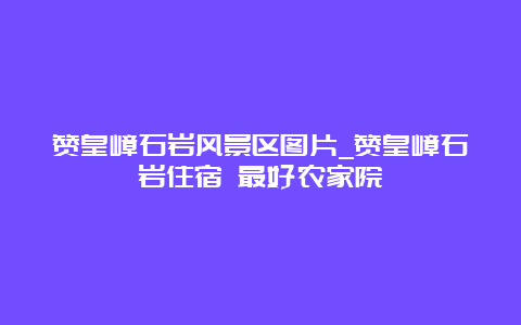 赞皇嶂石岩风景区图片_赞皇嶂石岩住宿 最好农家院