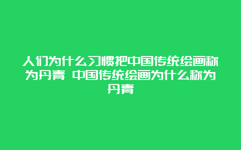 人们为什么习惯把中国传统绘画称为丹青 中国传统绘画为什么称为丹青