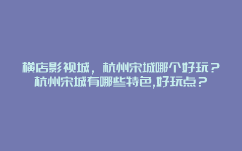 横店影视城，杭州宋城哪个好玩？杭州宋城有哪些特色,好玩点？