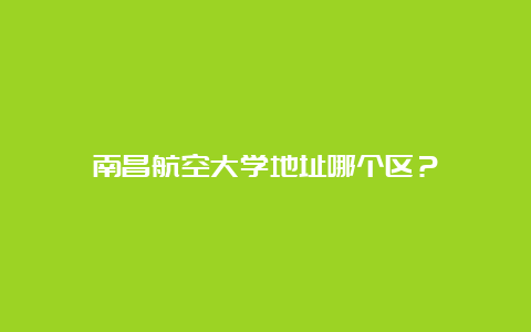 南昌航空大学地址哪个区？