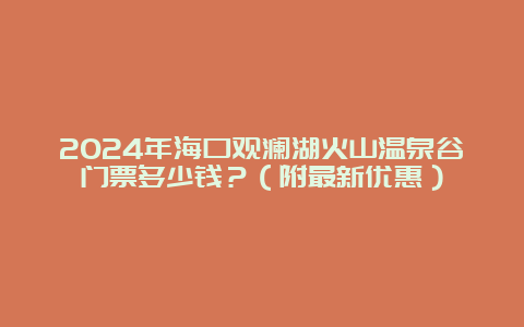 2024年海口观澜湖火山温泉谷门票多少钱？（附最新优惠）