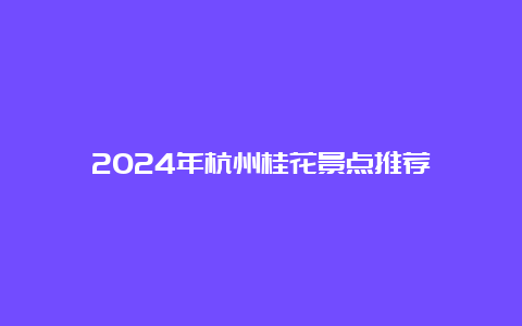 2024年杭州桂花景点推荐