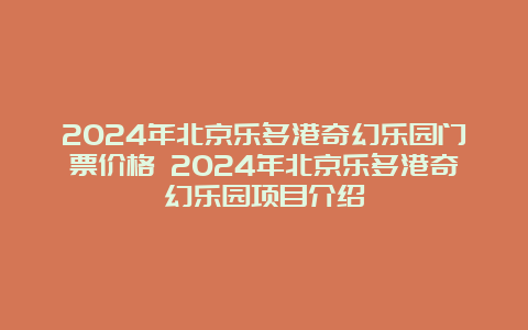 2024年北京乐多港奇幻乐园门票价格 2024年北京乐多港奇幻乐园项目介绍