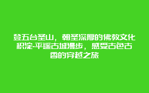 登五台圣山，朝圣深厚的佛教文化积淀-平遥古城漫步，感受古色古香的穿越之旅