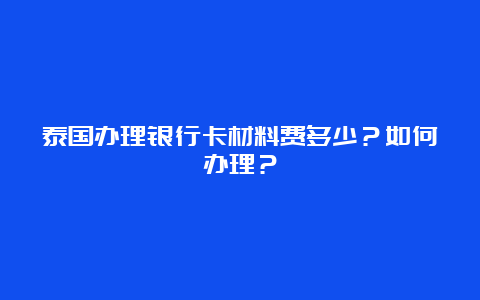 泰国办理银行卡材料费多少？如何办理？