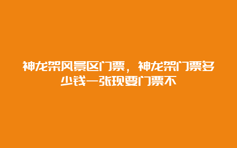 神龙架风景区门票，神龙架门票多少钱一张现要门票不