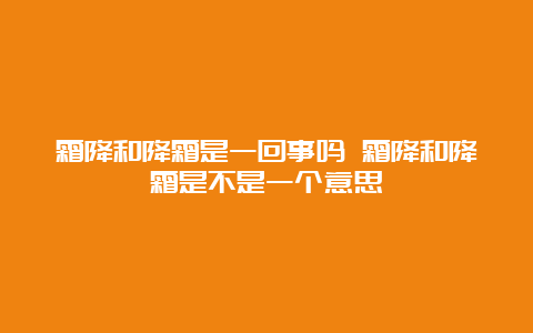 霜降和降霜是一回事吗 霜降和降霜是不是一个意思