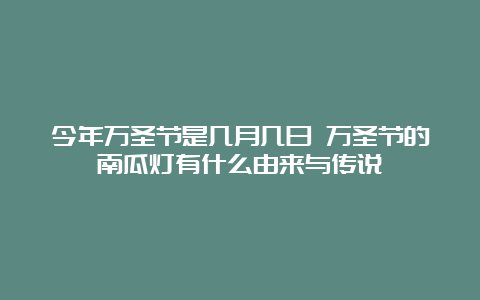 今年万圣节是几月几日 万圣节的南瓜灯有什么由来与传说