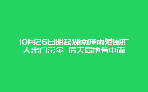 10月26日明起湖南降雨范围扩大出门带伞 后天局地有中雨