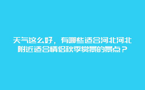 天气这么好，有哪些适合河北河北附近适合情侣秋季赏景的景点？