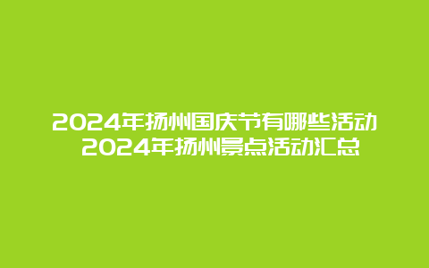 2024年扬州国庆节有哪些活动 2024年扬州景点活动汇总