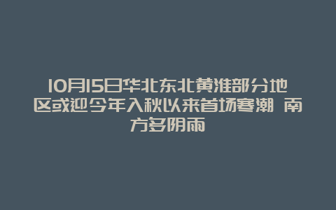 10月15日华北东北黄淮部分地区或迎今年入秋以来首场寒潮 南方多阴雨