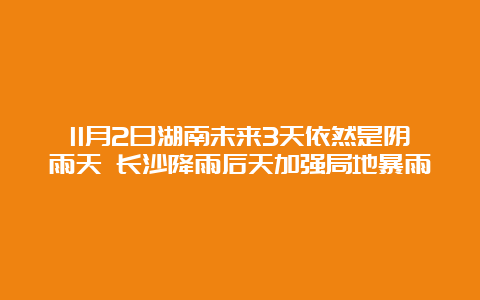 11月2日湖南未来3天依然是阴雨天 长沙降雨后天加强局地暴雨