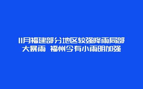 11月福建部分地区较强降雨局部大暴雨 福州今有小雨明加强