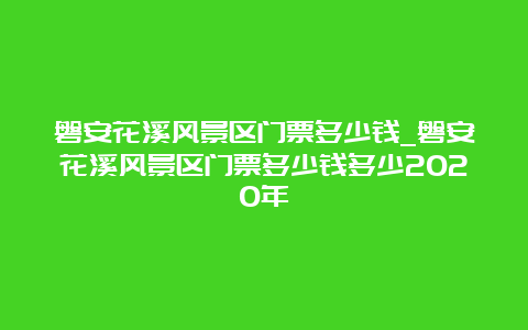 磐安花溪风景区门票多少钱_磐安花溪风景区门票多少钱多少2020年