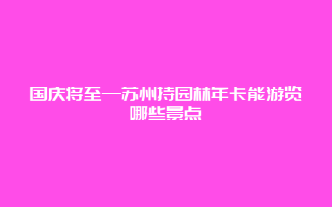 国庆将至—苏州持园林年卡能游览哪些景点