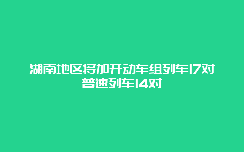 湖南地区将加开动车组列车17对普速列车14对