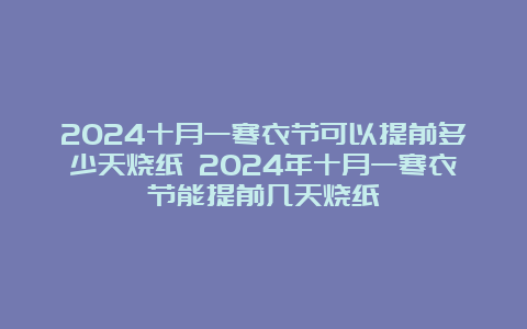 2024十月一寒衣节可以提前多少天烧纸 2024年十月一寒衣节能提前几天烧纸