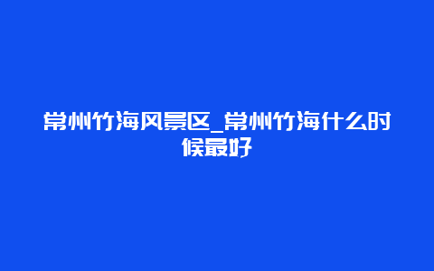 常州竹海风景区_常州竹海什么时候最好