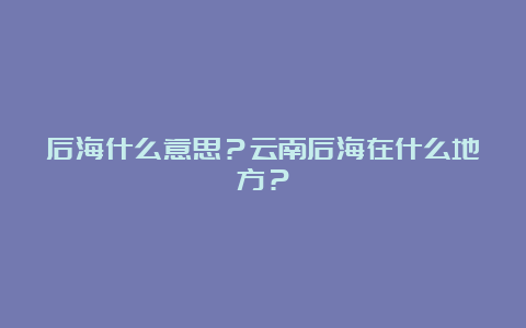 后海什么意思？云南后海在什么地方？