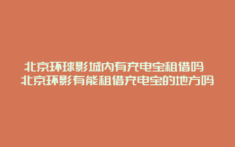 北京环球影城内有充电宝租借吗 北京环影有能租借充电宝的地方吗