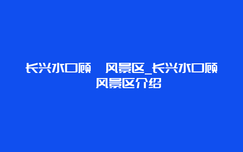 长兴水口顾渚风景区_长兴水口顾渚风景区介绍