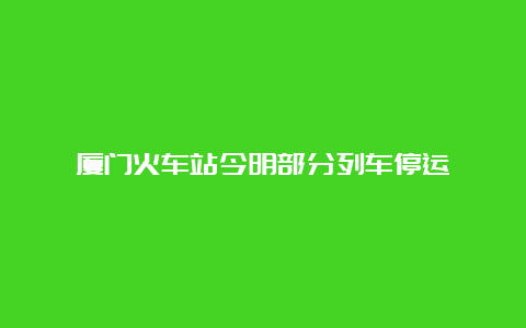 厦门火车站今明部分列车停运