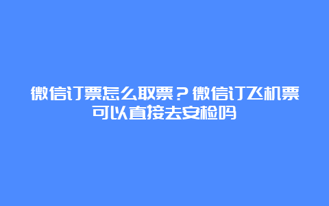 微信订票怎么取票？微信订飞机票可以直接去安检吗