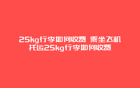 25kg行李如何收费 乘坐飞机托运25kg行李如何收费