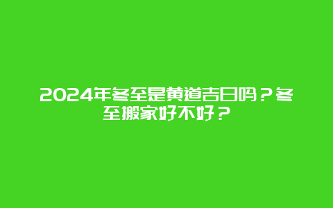 2024年冬至是黄道吉日吗？冬至搬家好不好？