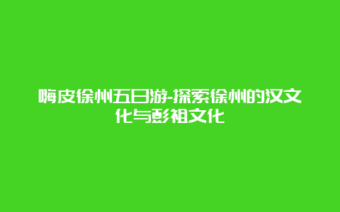 嗨皮徐州五日游-探索徐州的汉文化与彭祖文化