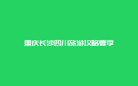 重庆长沙四川旅游攻略夏季