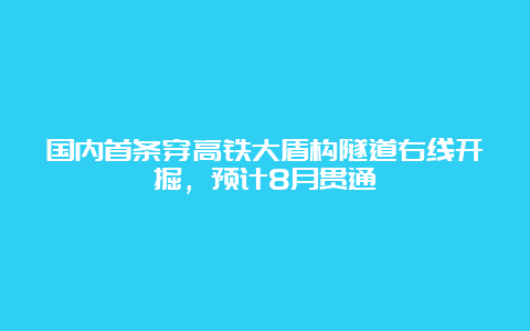 国内首条穿高铁大盾构隧道右线开掘，预计8月贯通