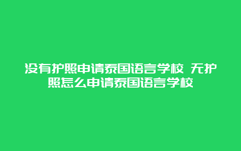 没有护照申请泰国语言学校 无护照怎么申请泰国语言学校