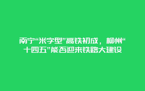 南宁“米字型”高铁初成，柳州“十四五”能否迎来铁路大建设