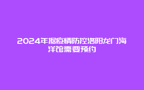 2024年据疫情防控洛阳龙门海洋馆需要预约