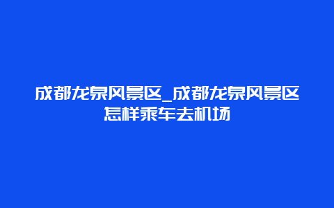 成都龙泉风景区_成都龙泉风景区怎样乘车去机场