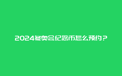 2024冬奥会纪念币怎么预约？