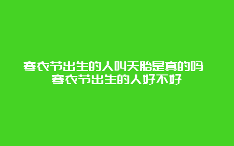 寒衣节出生的人叫天胎是真的吗 寒衣节出生的人好不好