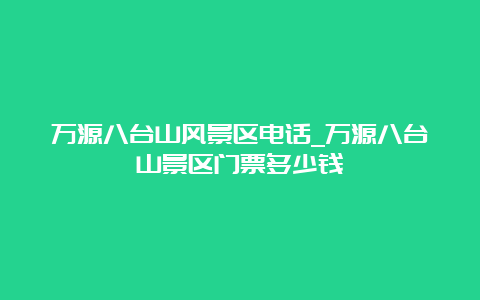 万源八台山风景区电话_万源八台山景区门票多少钱