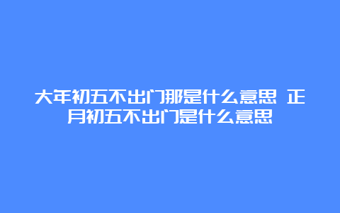 大年初五不出门那是什么意思 正月初五不出门是什么意思