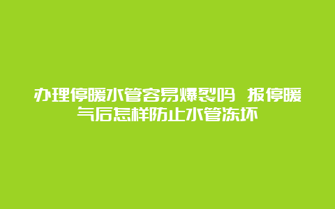 办理停暖水管容易爆裂吗 报停暖气后怎样防止水管冻坏