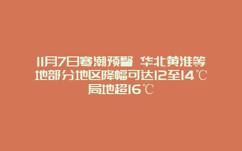 11月7日寒潮预警 华北黄淮等地部分地区降幅可达12至14℃局地超16℃