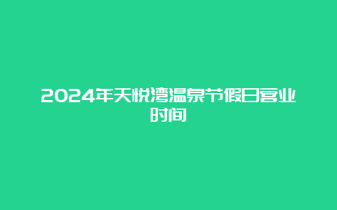 2024年天悦湾温泉节假日营业时间