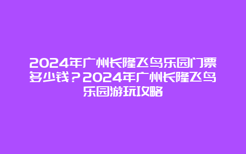 2024年广州长隆飞鸟乐园门票多少钱？2024年广州长隆飞鸟乐园游玩攻略