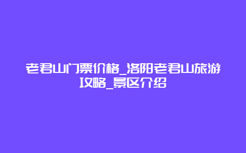 老君山门票价格_洛阳老君山旅游攻略_景区介绍