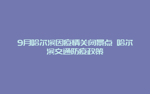 9月哈尔滨因疫情关闭景点 哈尔滨交通防疫政策