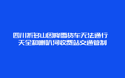 四川折多山因降雪货车无法通行 天全和喇叭河收费站交通管制